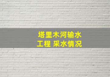 塔里木河输水工程 采水情况